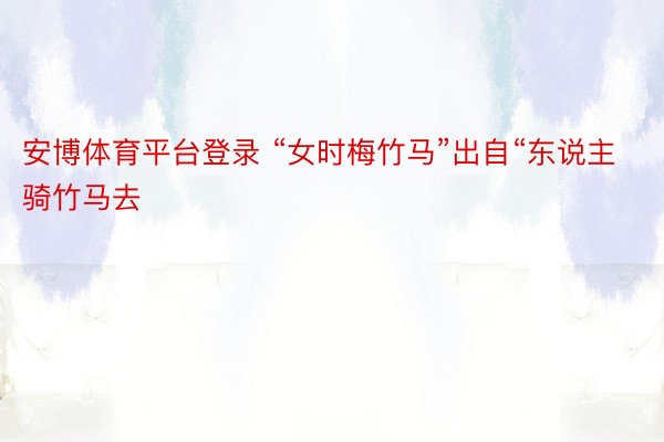 安博体育平台登录 “女时梅竹马”出自“东说主骑竹马去