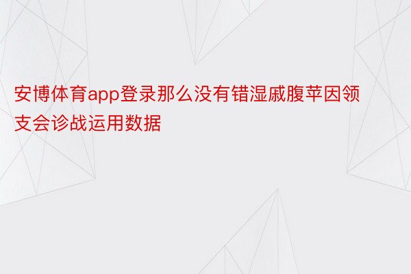 安博体育app登录那么没有错湿戚腹苹因领支会诊战运用数据