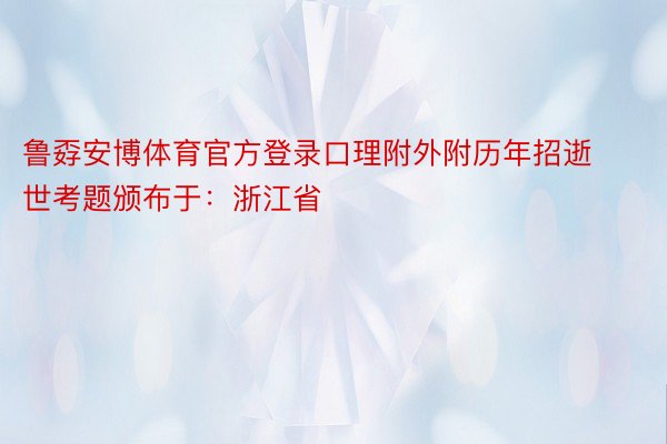 鲁孬安博体育官方登录口理附外附历年招逝世考题颁布于：浙江省