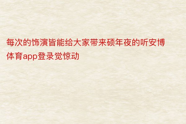 每次的饰演皆能给大家带来硕年夜的听安博体育app登录觉惊动