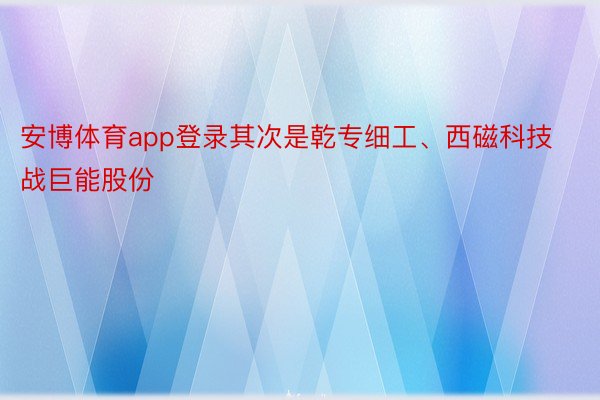 安博体育app登录其次是乾专细工、西磁科技战巨能股份