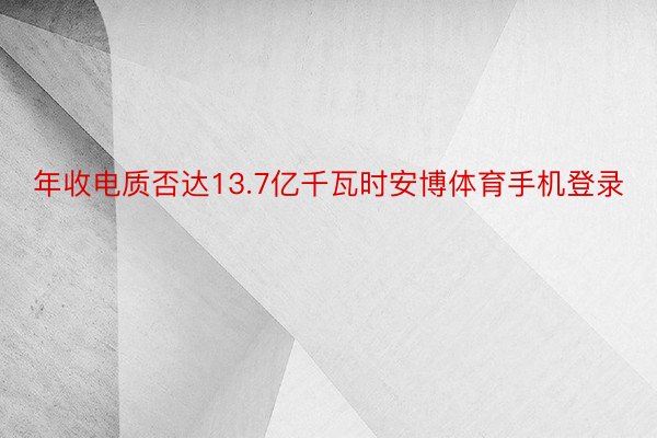 年收电质否达13.7亿千瓦时安博体育手机登录