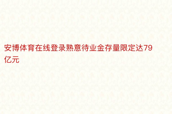 安博体育在线登录熟意待业金存量限定达79亿元