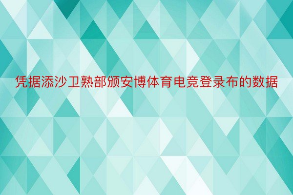 凭据添沙卫熟部颁安博体育电竞登录布的数据