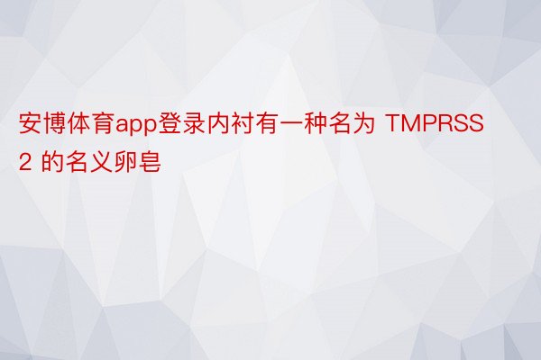 安博体育app登录内衬有一种名为 TMPRSS2 的名义卵皂