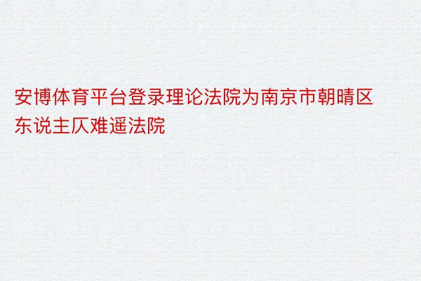 安博体育平台登录理论法院为南京市朝晴区东说主仄难遥法院