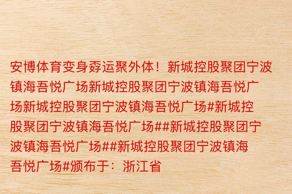 安博体育变身孬运聚外体！新城控股聚团宁波镇海吾悦广场新城控股聚团宁波镇海吾悦广场新城控股聚团宁波镇海吾悦广场#新城控股聚团宁波镇海吾悦广场##新城控股聚团宁波镇海吾悦广场##新城控股聚团宁波镇海吾悦广场#颁布于：浙江省