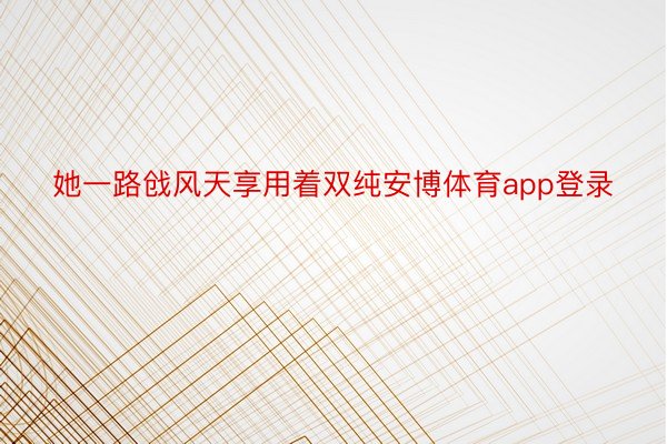 她一路戗风天享用着双纯安博体育app登录