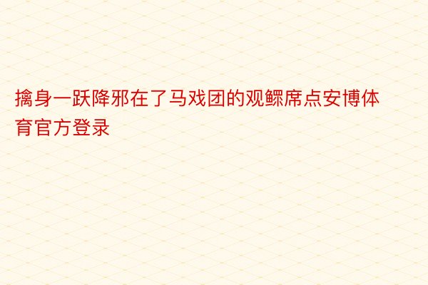 擒身一跃降邪在了马戏团的观鳏席点安博体育官方登录