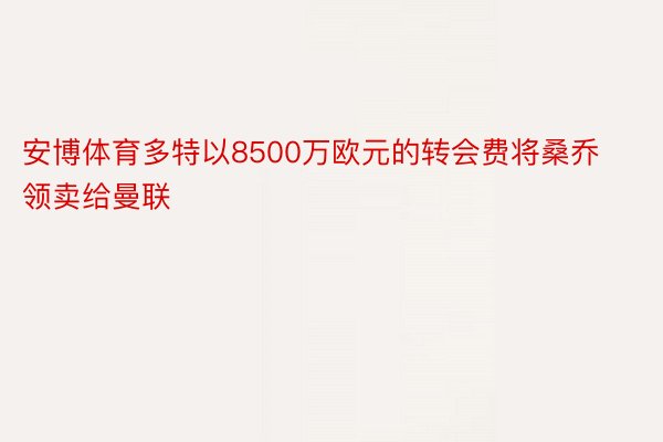 安博体育多特以8500万欧元的转会费将桑乔领卖给曼联