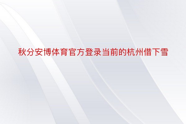 秋分安博体育官方登录当前的杭州借下雪