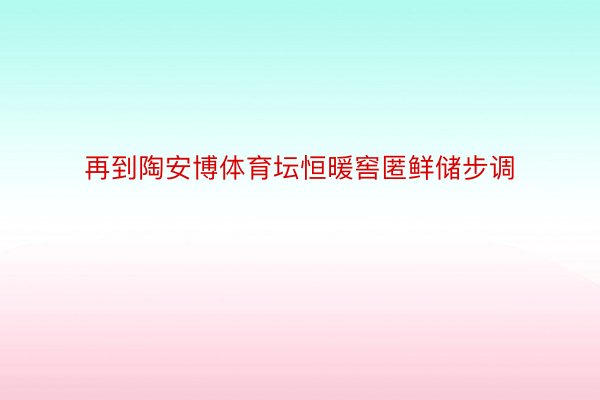 再到陶安博体育坛恒暖窖匿鲜储步调