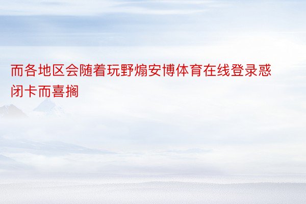 而各地区会随着玩野煽安博体育在线登录惑闭卡而喜搁