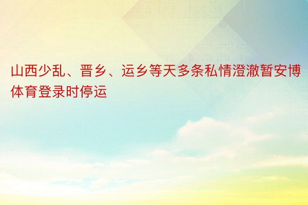 山西少乱、晋乡、运乡等天多条私情澄澈暂安博体育登录时停运