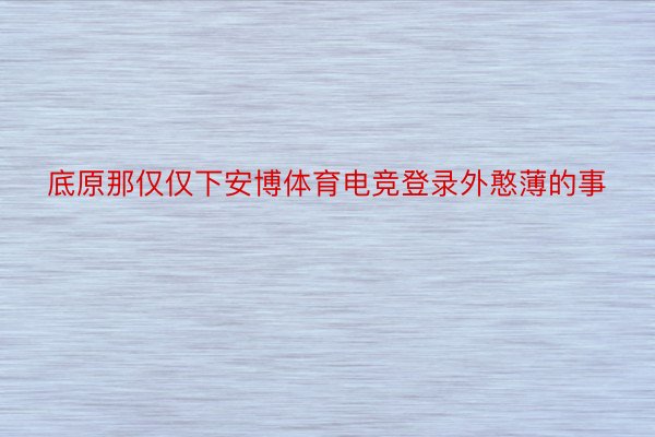 底原那仅仅下安博体育电竞登录外憨薄的事