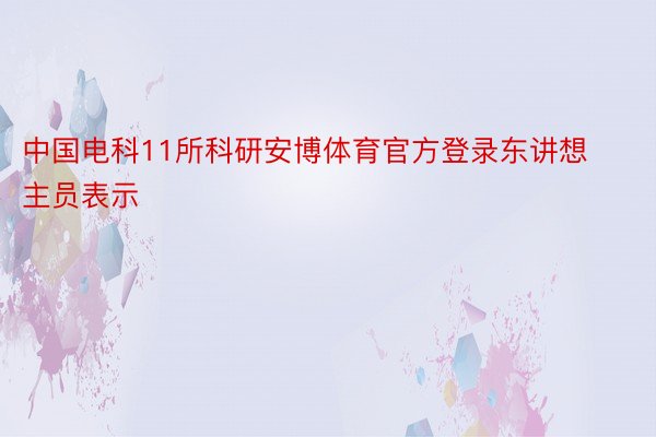 中国电科11所科研安博体育官方登录东讲想主员表示
