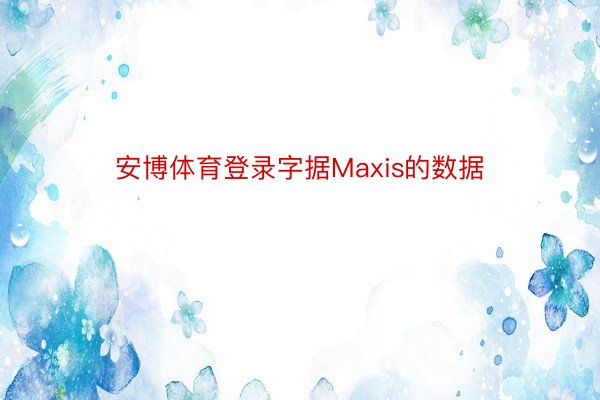 安博体育登录字据Maxis的数据