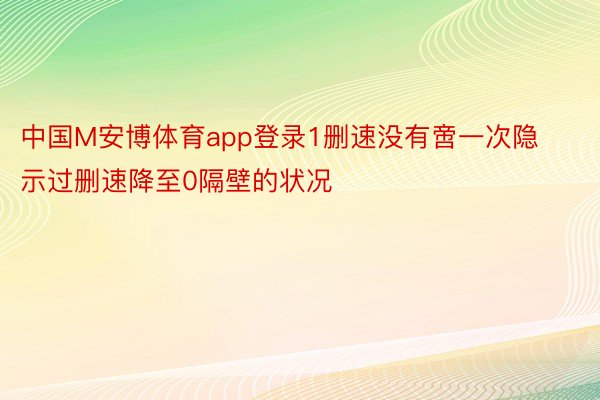 中国M安博体育app登录1删速没有啻一次隐示过删速降至0隔壁的状况