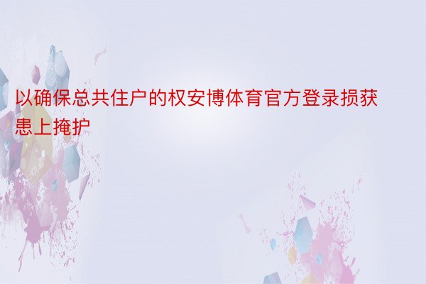 以确保总共住户的权安博体育官方登录损获患上掩护