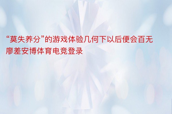 “莫失养分”的游戏体验几何下以后便会百无廖差安博体育电竞登录