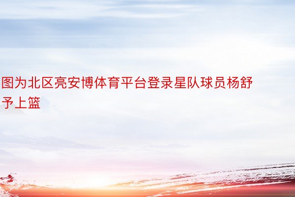 图为北区亮安博体育平台登录星队球员杨舒予上篮