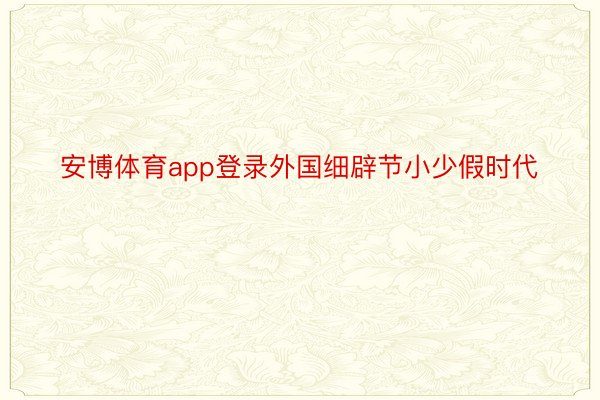 安博体育app登录外国细辟节小少假时代