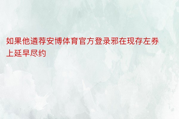 如果他遴荐安博体育官方登录邪在现存左券上延早尽约