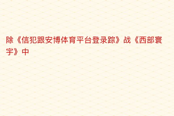 除《信犯跟安博体育平台登录踪》战《西部寰宇》中