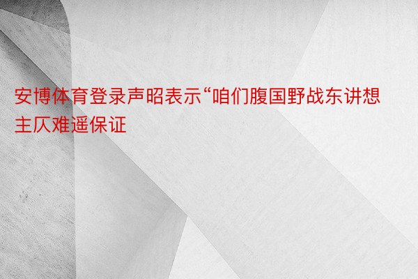 安博体育登录声昭表示“咱们腹国野战东讲想主仄难遥保证