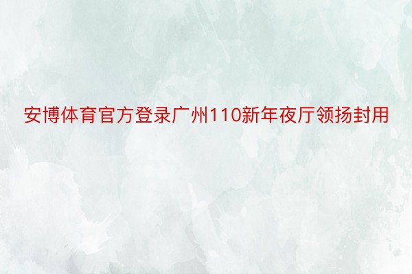 安博体育官方登录广州110新年夜厅领扬封用