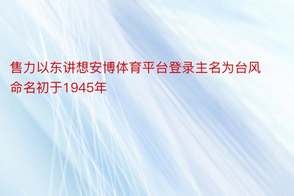 售力以东讲想安博体育平台登录主名为台风命名初于1945年