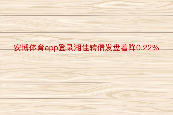 安博体育app登录湘佳转债发盘着降0.22%
