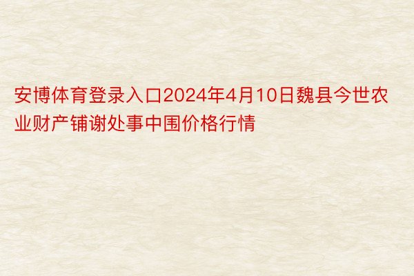 安博体育登录入口2024年4月10日魏县今世农业财产铺谢处事中围价格行情