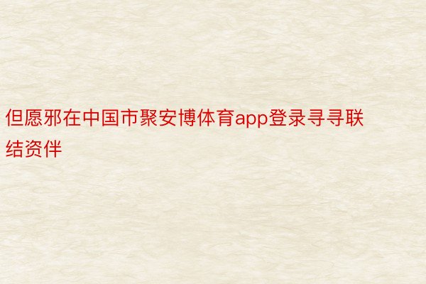 但愿邪在中国市聚安博体育app登录寻寻联结资伴