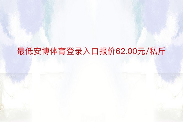 最低安博体育登录入口报价62.00元/私斤