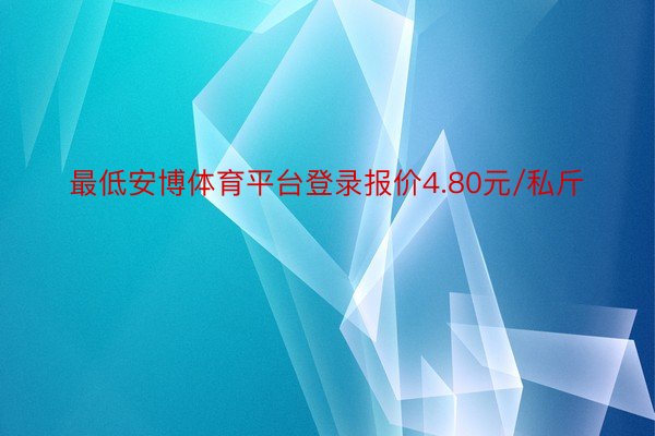 最低安博体育平台登录报价4.80元/私斤