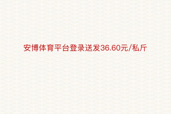 安博体育平台登录送发36.60元/私斤