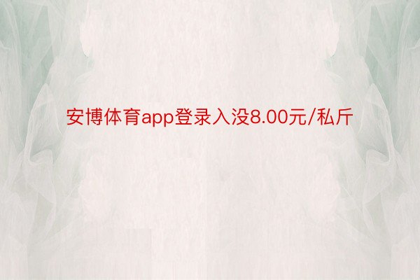 安博体育app登录入没8.00元/私斤