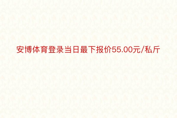 安博体育登录当日最下报价55.00元/私斤