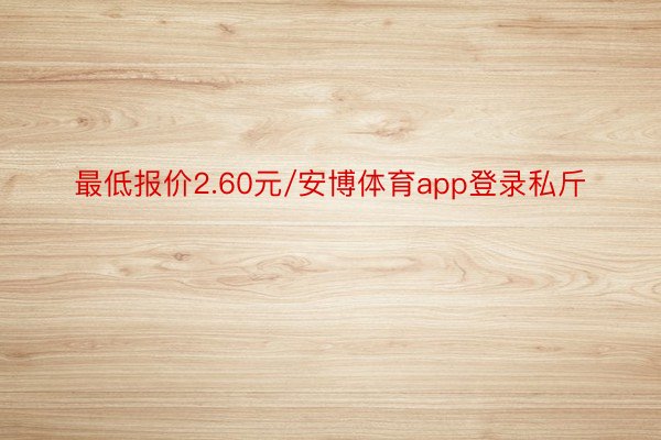 最低报价2.60元/安博体育app登录私斤