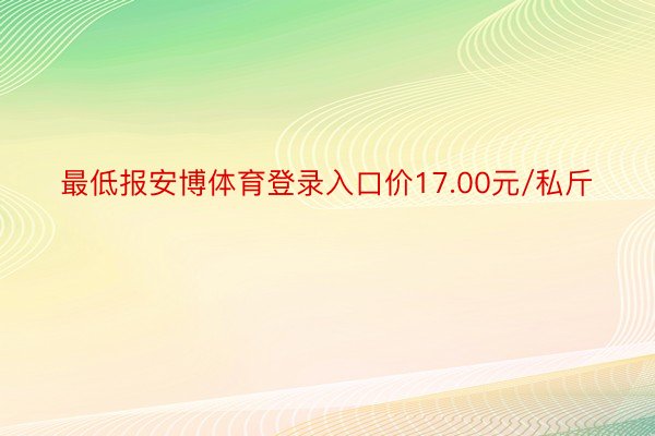 最低报安博体育登录入口价17.00元/私斤