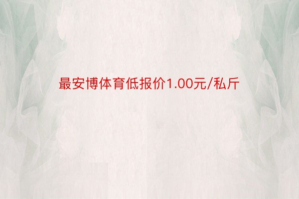 最安博体育低报价1.00元/私斤