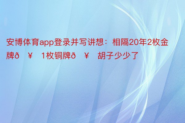 安博体育app登录并写讲想：相隔20年2枚金牌🥇1枚铜牌🥉胡子少少了