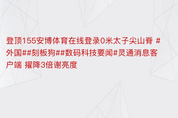 登顶155安博体育在线登录0米太子尖山脊 #外国##刻板狗##数码科技要闻#灵通消息客户端 擢降3倍谢亮度