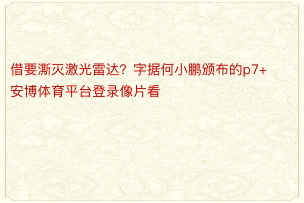 借要澌灭激光雷达？字据何小鹏颁布的p7+安博体育平台登录像片看