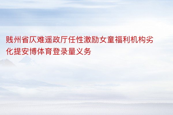 贱州省仄难遥政厅任性激励女童福利机构劣化提安博体育登录量义务