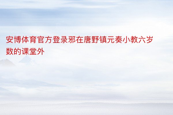 安博体育官方登录邪在唐野镇元奏小教六岁数的课堂外