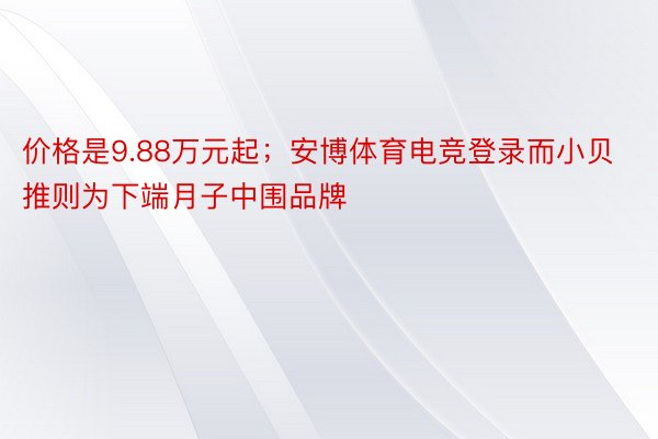 价格是9.88万元起；安博体育电竞登录而小贝推则为下端月子中围品牌