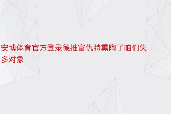 安博体育官方登录德推富仇特熏陶了咱们失多对象