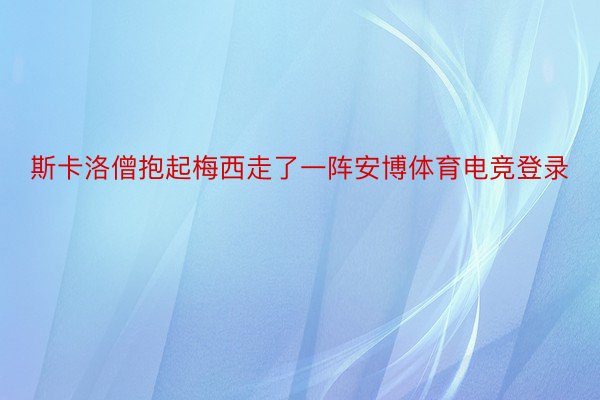 斯卡洛僧抱起梅西走了一阵安博体育电竞登录